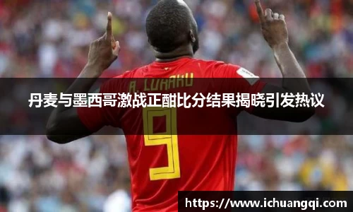 丹麦与墨西哥激战正酣比分结果揭晓引发热议
