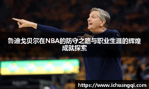 j9九游会j9九游会j9九游会鲁迪戈贝尔在NBA的防守之路与职业生涯的辉煌成就探索