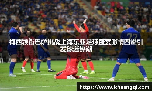 j9九游会j9九游会j9九游会梅西领衔巴萨挑战上海东亚足球盛宴激情四溢引发球迷热潮